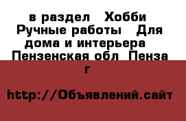  в раздел : Хобби. Ручные работы » Для дома и интерьера . Пензенская обл.,Пенза г.
